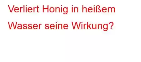 Verliert Honig in heißem Wasser seine Wirkung?