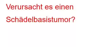 Verursacht es einen Schädelbasistumor