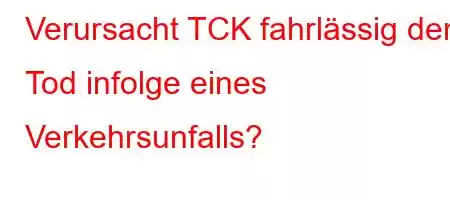 Verursacht TCK fahrlässig den Tod infolge eines Verkehrsunfalls?