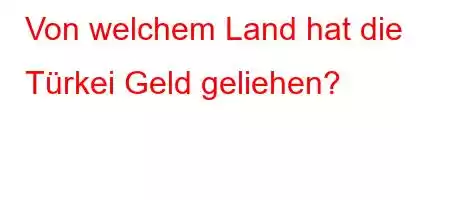 Von welchem ​​Land hat die Türkei Geld geliehen?