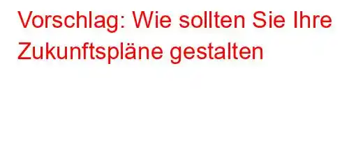 Vorschlag: Wie sollten Sie Ihre Zukunftspläne gestalten