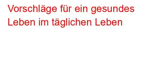 Vorschläge für ein gesundes Leben im täglichen Leben