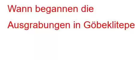 Wann begannen die Ausgrabungen in Göbeklitepe?