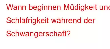 Wann beginnen Müdigkeit und Schläfrigkeit während der Schwangerschaft?