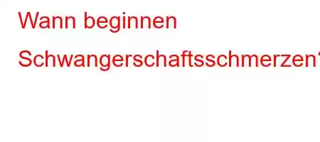 Wann beginnen Schwangerschaftsschmerzen?