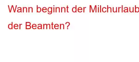 Wann beginnt der Milchurlaub der Beamten?