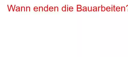 Wann enden die Bauarbeiten