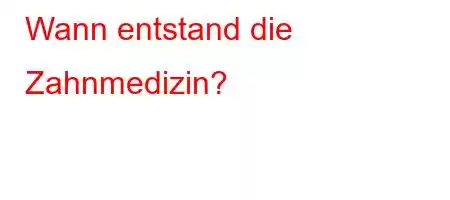 Wann entstand die Zahnmedizin