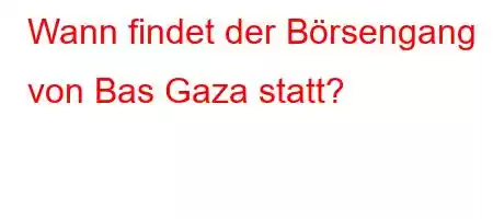 Wann findet der Börsengang von Bas Gaza statt?