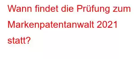 Wann findet die Prüfung zum Markenpatentanwalt 2021 statt?