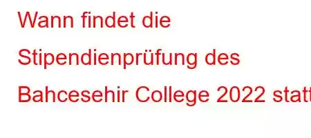 Wann findet die Stipendienprüfung des Bahcesehir College 2022 statt