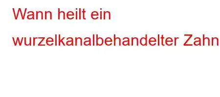 Wann heilt ein wurzelkanalbehandelter Zahn?