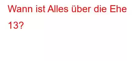 Wann ist Alles über die Ehe 13?