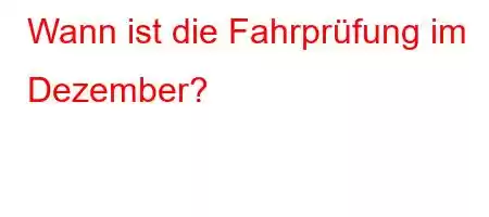 Wann ist die Fahrprüfung im Dezember?