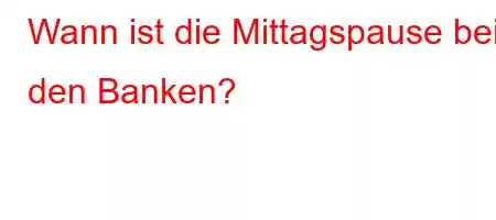 Wann ist die Mittagspause bei den Banken?