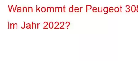 Wann kommt der Peugeot 308 im Jahr 2022?