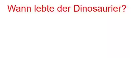 Wann lebte der Dinosaurier