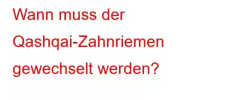 Wann muss der Qashqai-Zahnriemen gewechselt werden