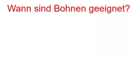 Wann sind Bohnen geeignet?