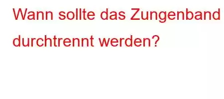 Wann sollte das Zungenband durchtrennt werden?