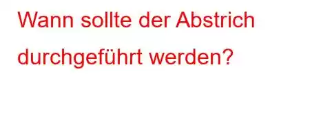 Wann sollte der Abstrich durchgeführt werden?