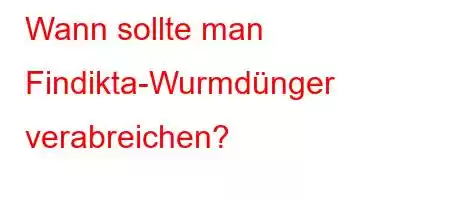 Wann sollte man Findikta-Wurmdünger verabreichen?