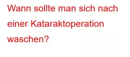 Wann sollte man sich nach einer Kataraktoperation waschen?