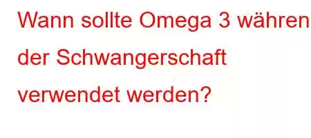 Wann sollte Omega 3 während der Schwangerschaft verwendet werden