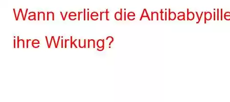 Wann verliert die Antibabypille ihre Wirkung