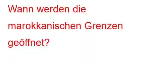 Wann werden die marokkanischen Grenzen geöffnet?