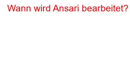 Wann wird Ansari bearbeitet?