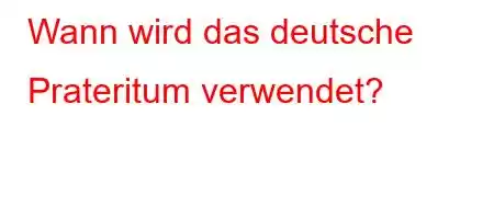 Wann wird das deutsche Prateritum verwendet?