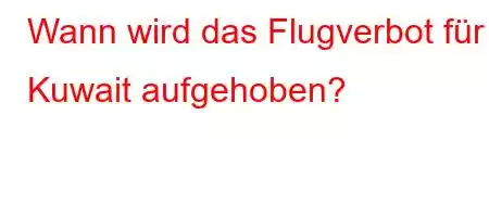 Wann wird das Flugverbot für Kuwait aufgehoben