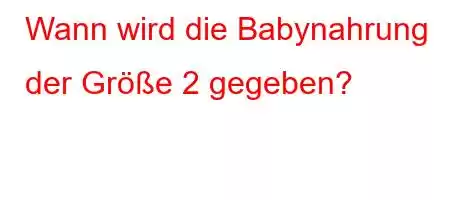 Wann wird die Babynahrung der Größe 2 gegeben