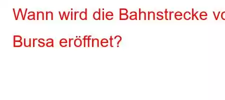 Wann wird die Bahnstrecke von Bursa eröffnet?