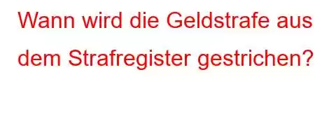 Wann wird die Geldstrafe aus dem Strafregister gestrichen?