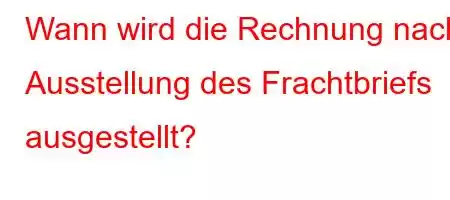 Wann wird die Rechnung nach Ausstellung des Frachtbriefs ausgestellt