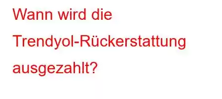 Wann wird die Trendyol-Rückerstattung ausgezahlt?