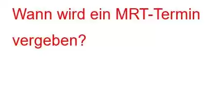 Wann wird ein MRT-Termin vergeben?