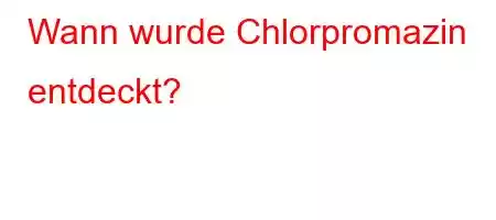 Wann wurde Chlorpromazin entdeckt?