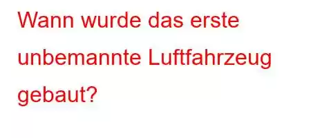 Wann wurde das erste unbemannte Luftfahrzeug gebaut?