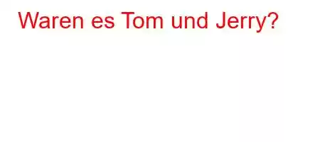 Waren es Tom und Jerry?