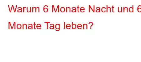 Warum 6 Monate Nacht und 6 Monate Tag leben?