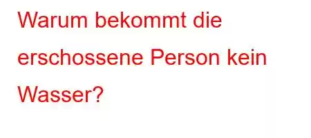 Warum bekommt die erschossene Person kein Wasser?