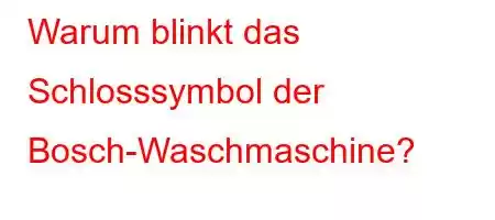 Warum blinkt das Schlosssymbol der Bosch-Waschmaschine?