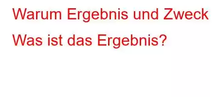 Warum Ergebnis und Zweck Was ist das Ergebnis?