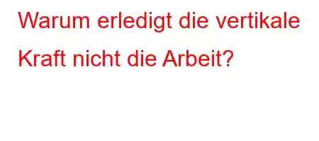 Warum erledigt die vertikale Kraft nicht die Arbeit?