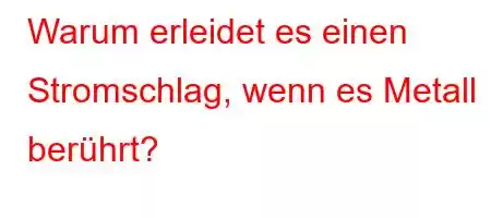 Warum erleidet es einen Stromschlag, wenn es Metall berührt?