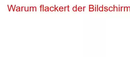 Warum flackert der Bildschirm