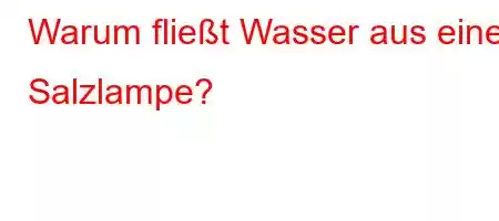 Warum fließt Wasser aus einer Salzlampe?